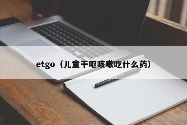 etgo（儿童干呕咳嗽吃什么药）