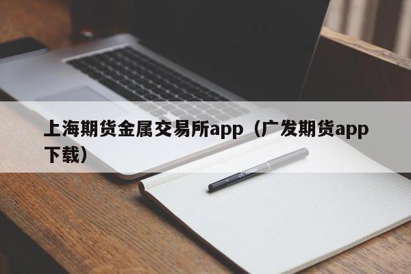 上海期货金属交易所app（广发期货app下载）