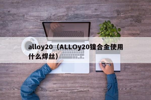 alloy20（ALLOy20镍合金使用什么焊丝）